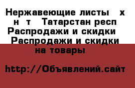 Нержавеющие листы 12х18н10т - Татарстан респ. Распродажи и скидки » Распродажи и скидки на товары   